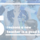 5 Reasons a New Teacher is a Good Thing